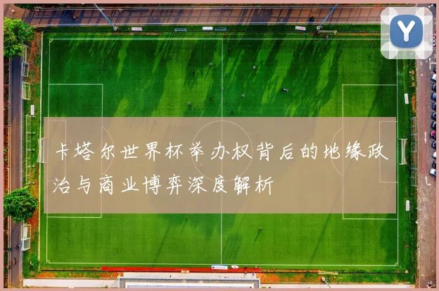 卡塔尔世界杯举办权背后的地缘政治与商业博弈深度解析
