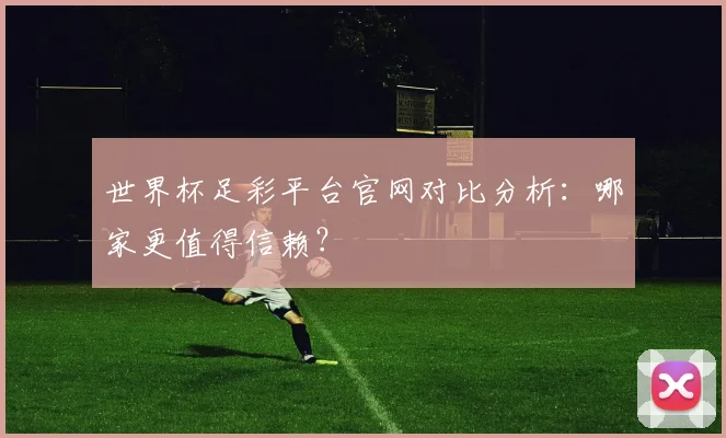 世界杯足彩平台官网对比分析:哪家更值得信赖?