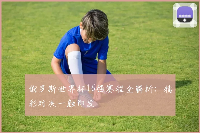 俄罗斯世界杯16强赛程全解析:精彩对决一触即发