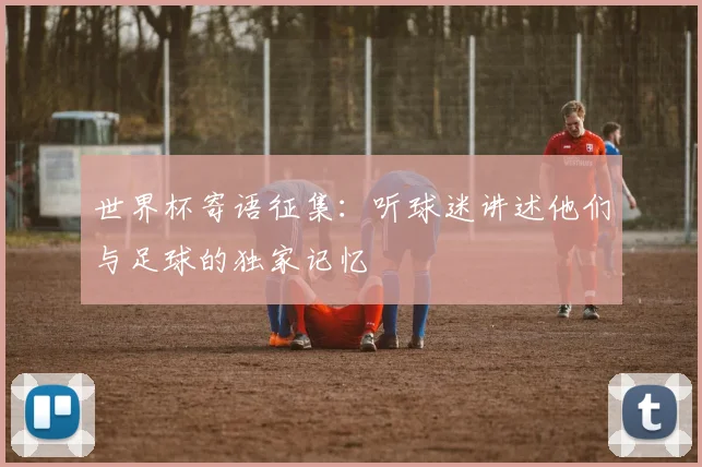 世界杯寄语征集:听球迷讲述他们与足球的独家记忆