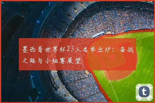 墨西哥世界杯23人名单出炉:备战之路与小组赛展望
