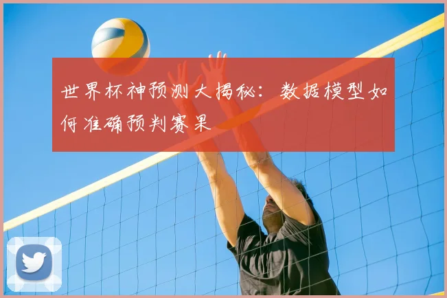 世界杯神预测大揭秘:数据模型如何准确预判赛果