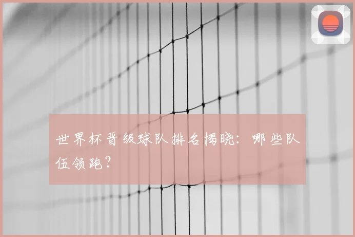 世界杯晋级球队排名揭晓:哪些队伍领跑?