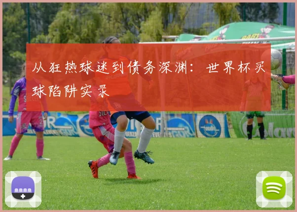 从狂热球迷到债务深渊:世界杯买球陷阱实录