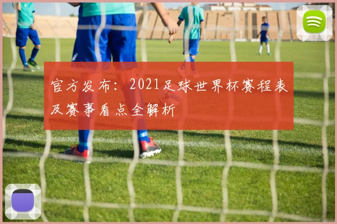 官方发布:2021足球世界杯赛程表及赛事看点全解析