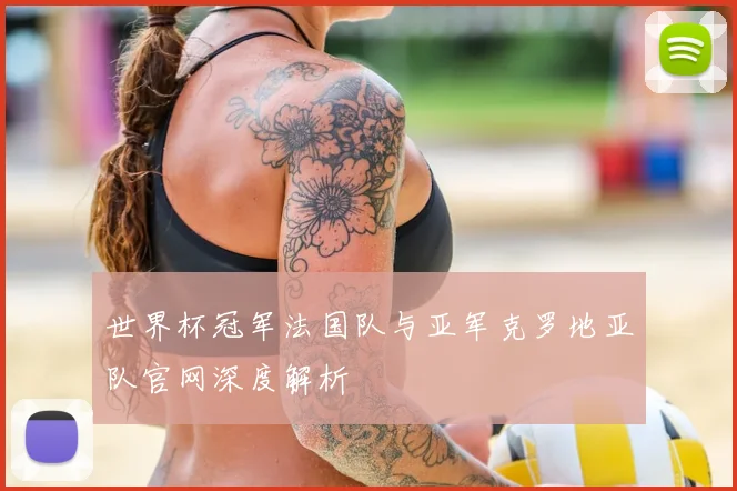世界杯冠军法国队与亚军克罗地亚队官网深度解析