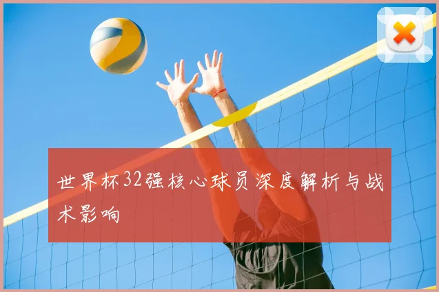 世界杯32强核心球员深度解析与战术影响