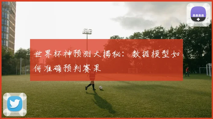 世界杯神预测大揭秘:数据模型如何准确预判赛果