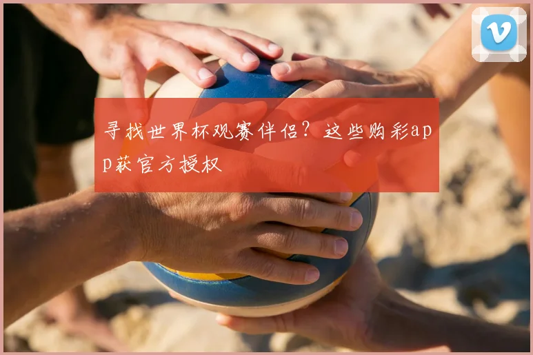 寻找世界杯观赛伴侣?这些购彩app获官方授权