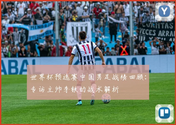 世界杯预选赛中国男足战绩回顾：专访主帅李铁的战术解析