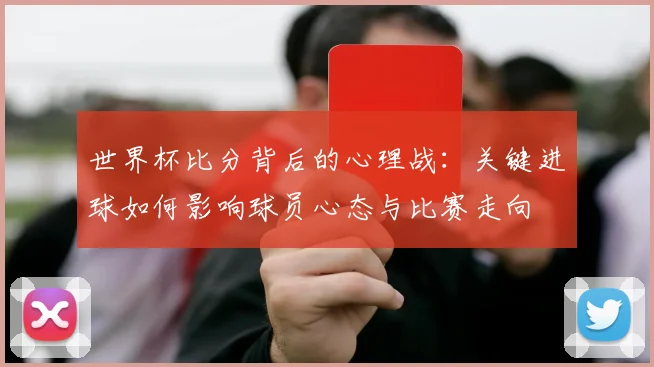 世界杯比分背后的心理战：关键进球如何影响球员心态与比赛走向