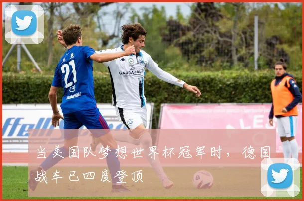 当美国队梦想世界杯冠军时，德国战车已四度登顶