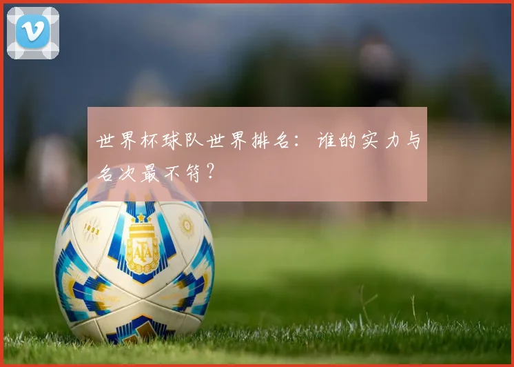 世界杯球队世界排名：谁的实力与名次最不符？